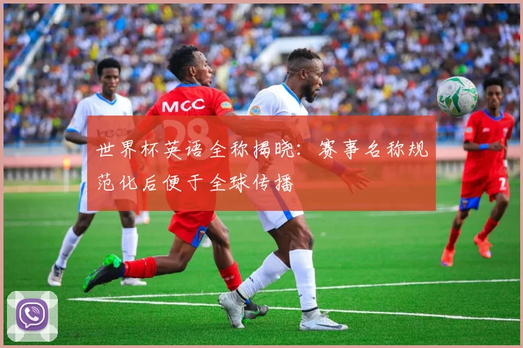 世界杯英语全称揭晓:赛事名称规范化后便于全球传播