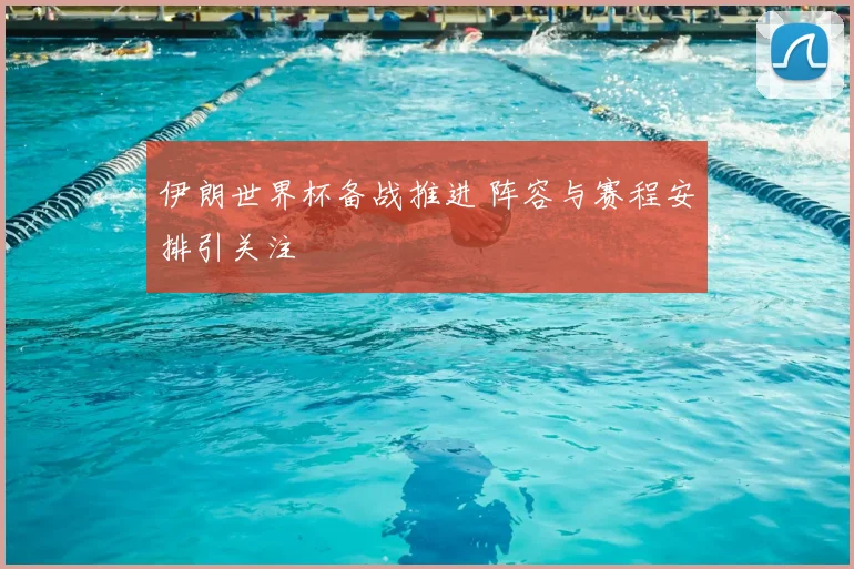 伊朗世界杯备战推进 阵容与赛程安排引关注