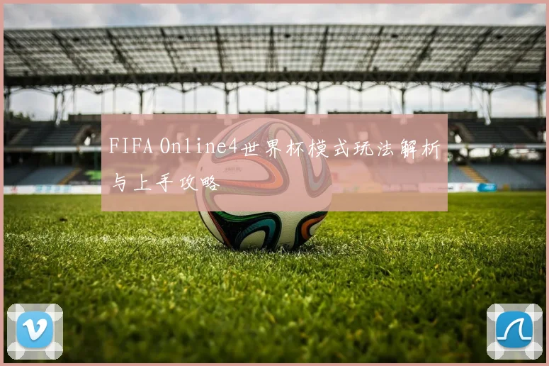 FIFA Online4世界杯模式玩法解析与上手攻略