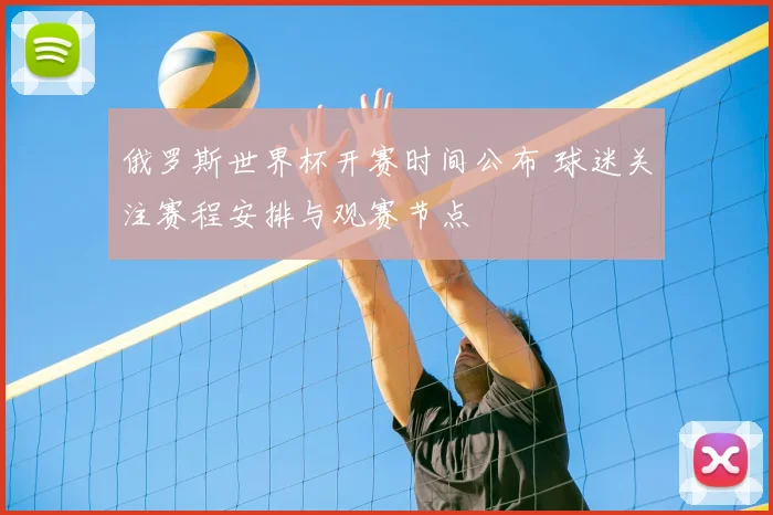 俄罗斯世界杯开赛时间公布 球迷关注赛程安排与观赛节点