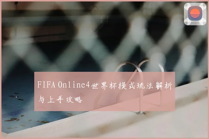FIFA Online4世界杯模式玩法解析与上手攻略