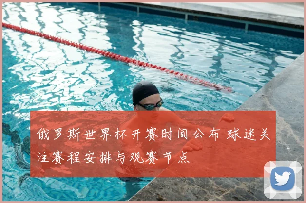 俄罗斯世界杯开赛时间公布 球迷关注赛程安排与观赛节点