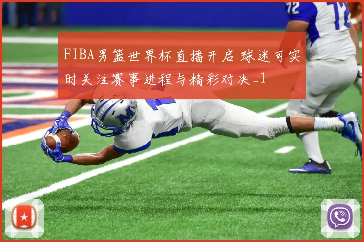FIBA男篮世界杯直播开启 球迷可实时关注赛事进程与精彩对决_1