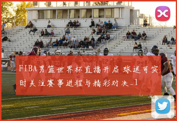 FIBA男篮世界杯直播开启 球迷可实时关注赛事进程与精彩对决_1