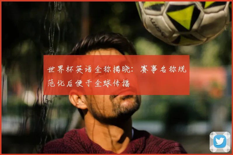 世界杯英语全称揭晓:赛事名称规范化后便于全球传播