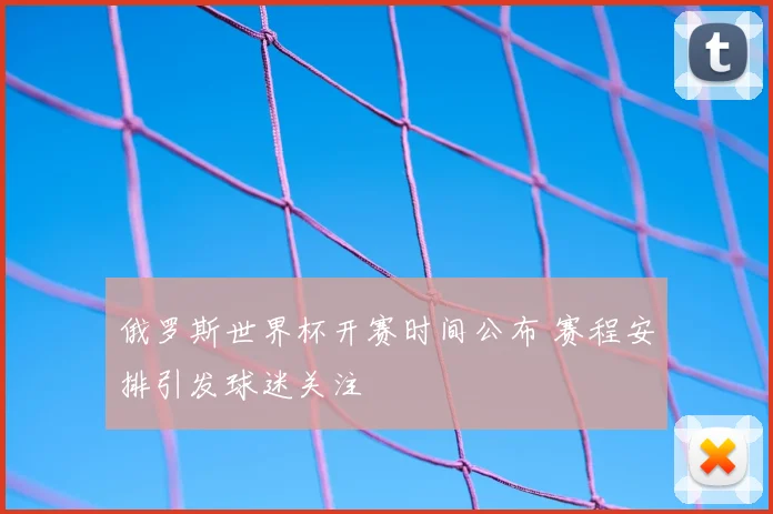 俄罗斯世界杯开赛时间公布 赛程安排引发球迷关注