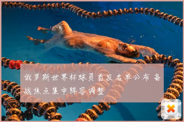 俄罗斯世界杯球员首发名单公布 备战焦点集中阵容调整