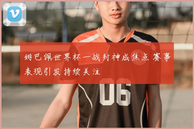 姆巴佩世界杯一战封神成焦点 赛事表现引发持续关注