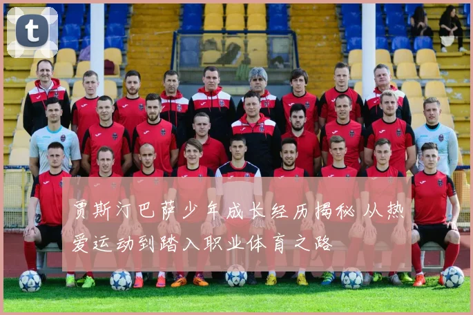 贾斯汀巴萨少年成长经历揭秘 从热爱运动到踏入职业体育之路