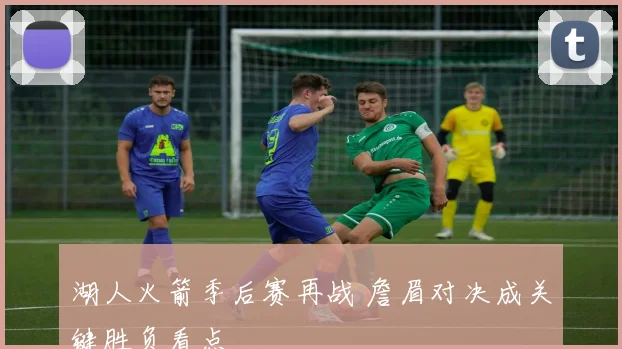 湖人火箭季后赛再战 詹眉对决成关键胜负看点