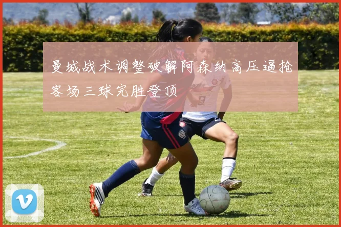 曼城战术调整破解阿森纳高压逼抢客场三球完胜登顶