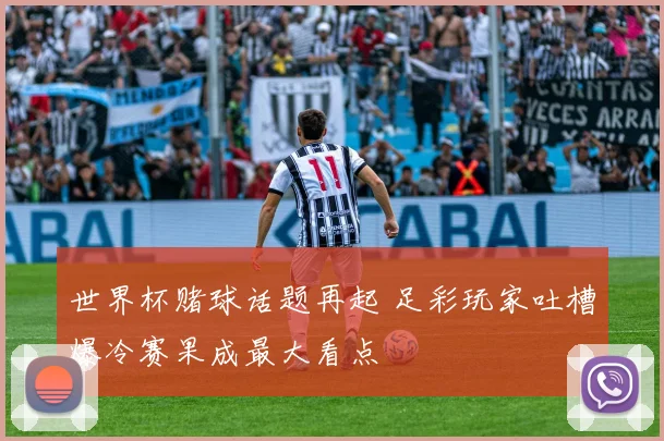 世界杯赌球话题再起 足彩玩家吐槽爆冷赛果成最大看点