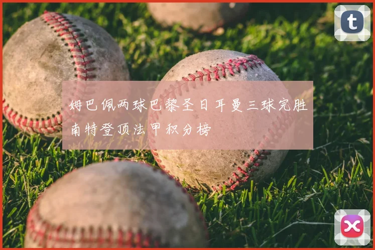 姆巴佩两球巴黎圣日耳曼三球完胜南特登顶法甲积分榜