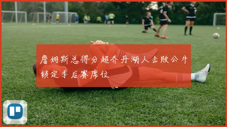 詹姆斯总得分超乔丹湖人击败公牛锁定季后赛席位