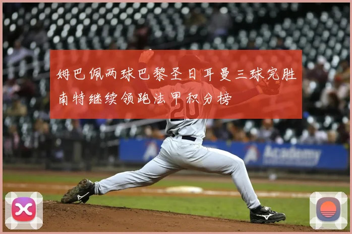 姆巴佩两球巴黎圣日耳曼三球完胜南特继续领跑法甲积分榜