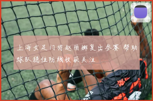 上海女足门将赵丽娜复出参赛 帮助球队稳住防线收获关注