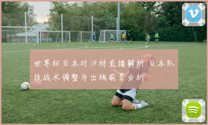 世界杯日本对沙特直播解析 日本队技战术调整与出线前景分析