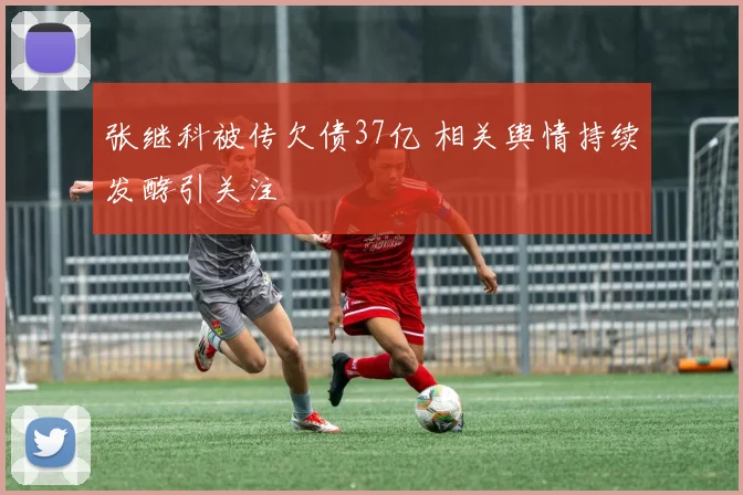 张继科被传欠债37亿 相关舆情持续发酵引关注