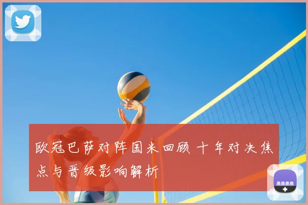 欧冠巴萨对阵国米回顾 十年对决焦点与晋级影响解析