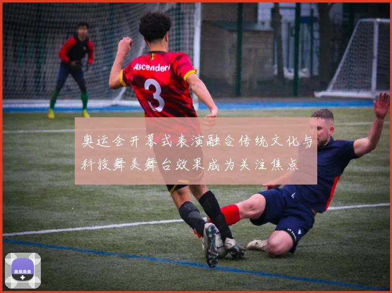 奥运会开幕式表演融合传统文化与科技舞美舞台效果成为关注焦点