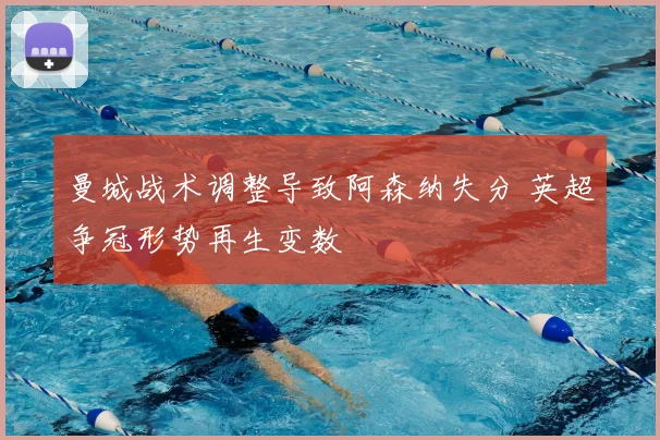 曼城战术调整导致阿森纳失分 英超争冠形势再生变数