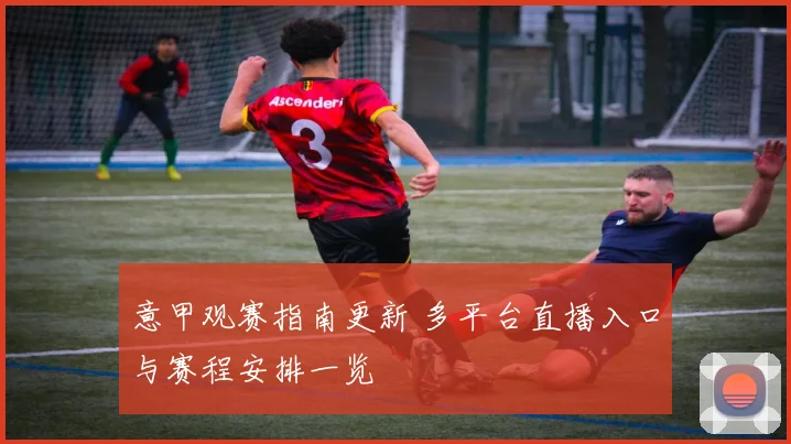 意甲观赛指南更新 多平台直播入口与赛程安排一览