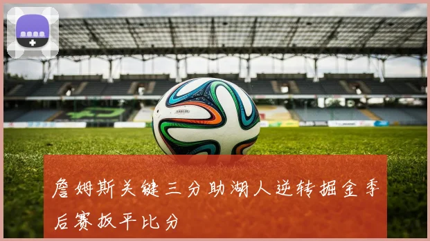 詹姆斯关键三分助湖人逆转掘金季后赛扳平比分