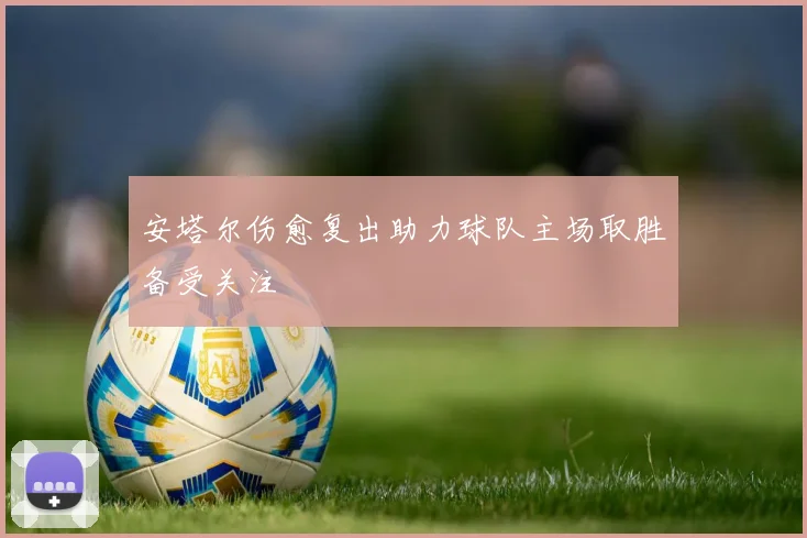 安塔尔伤愈复出助力球队主场取胜备受关注