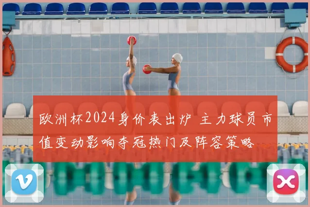 欧洲杯2024身价表出炉 主力球员市值变动影响夺冠热门及阵容策略