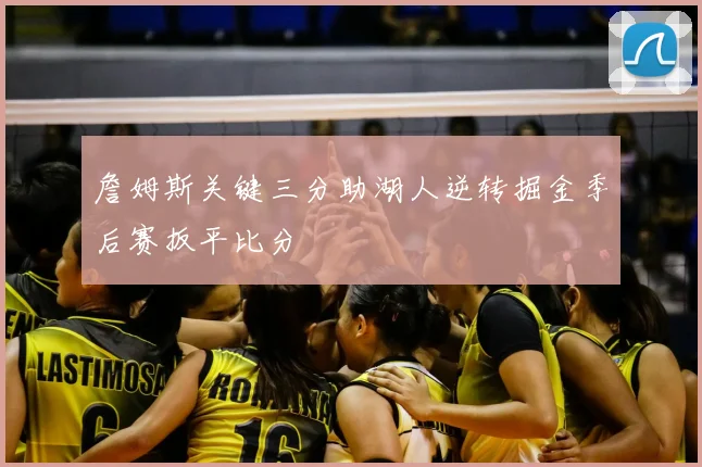 詹姆斯关键三分助湖人逆转掘金季后赛扳平比分