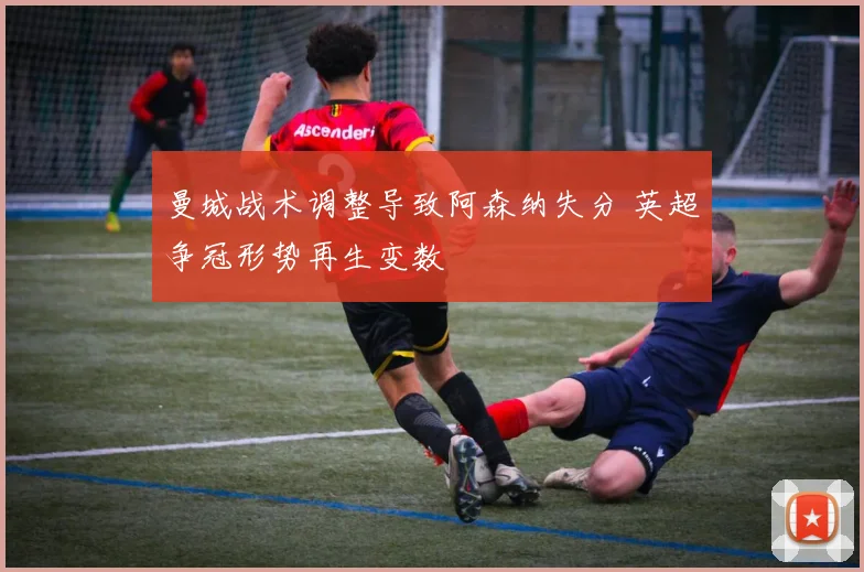 曼城战术调整导致阿森纳失分 英超争冠形势再生变数