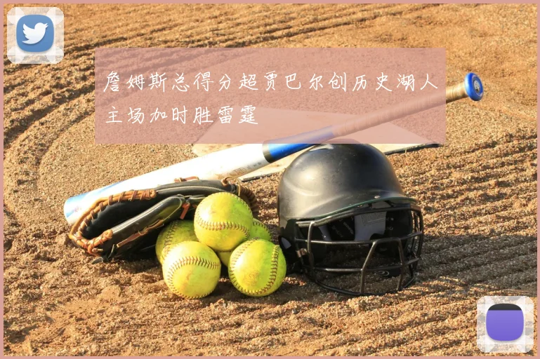 詹姆斯总得分超贾巴尔创历史湖人主场加时胜雷霆