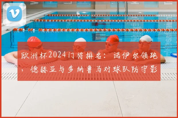 欧洲杯2024门将排名：诺伊尔领跑，德赫亚与多纳鲁马对球队防守影响