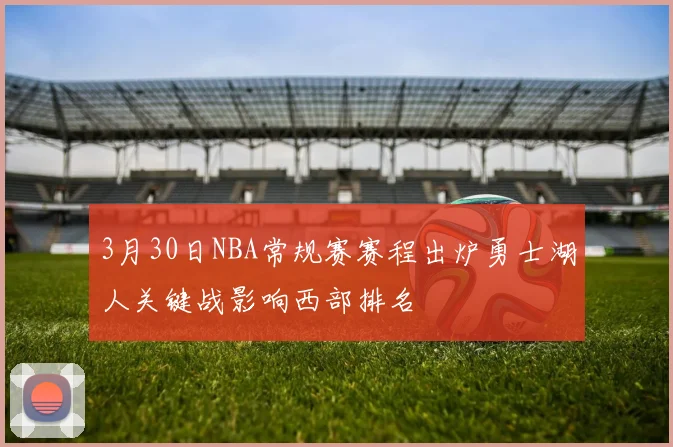 3月30日NBA常规赛赛程出炉勇士湖人关键战影响西部排名