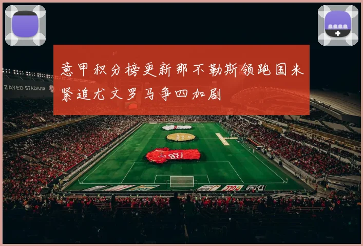 意甲积分榜更新那不勒斯领跑国米紧追尤文罗马争四加剧