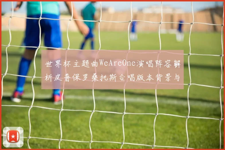 世界杯主题曲WeAreOne演唱阵容解析皮普保罗桑托斯合唱版本背景与影响