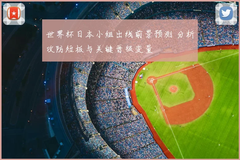 世界杯日本小组出线前景预测 分析攻防短板与关键晋级变量
