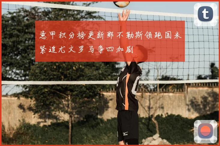 意甲积分榜更新那不勒斯领跑国米紧追尤文罗马争四加剧