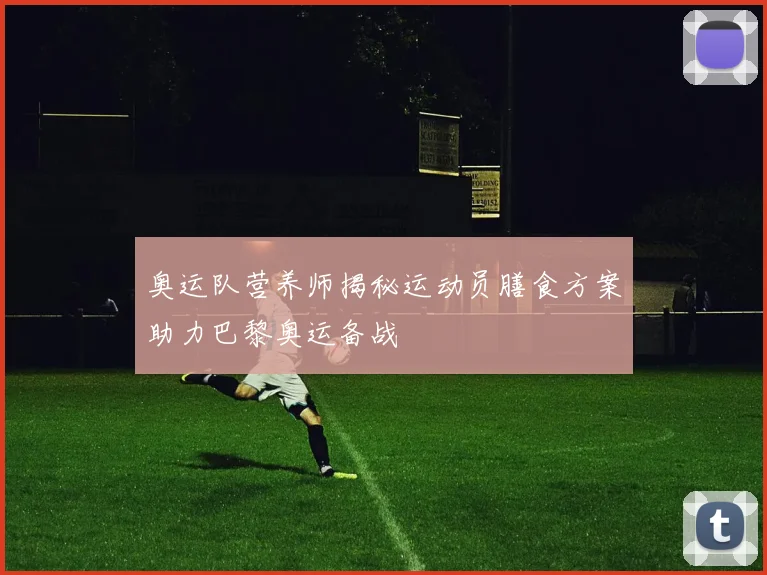 奥运队营养师揭秘运动员膳食方案助力巴黎奥运备战