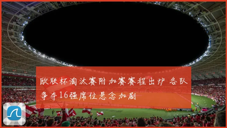 欧联杯淘汰赛附加赛赛程出炉 各队争夺16强席位悬念加剧