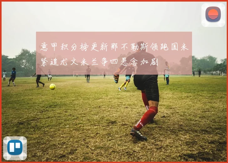 意甲积分榜更新那不勒斯领跑国米紧追尤文米兰争四悬念加剧