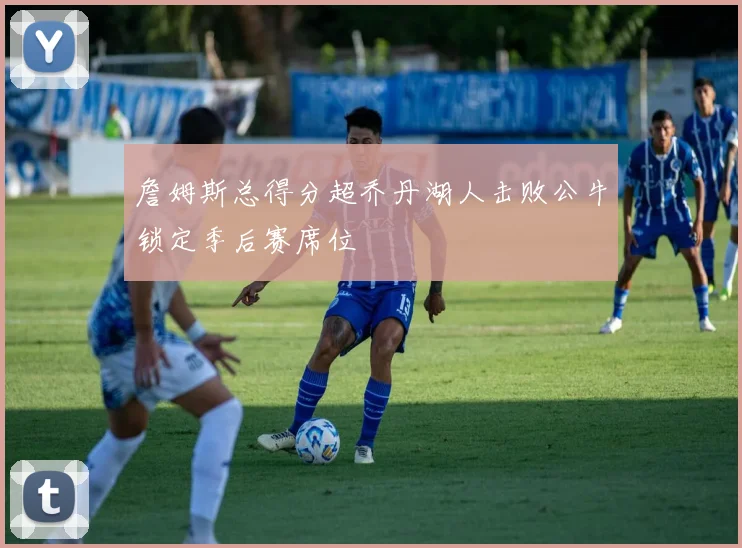 詹姆斯总得分超乔丹湖人击败公牛锁定季后赛席位