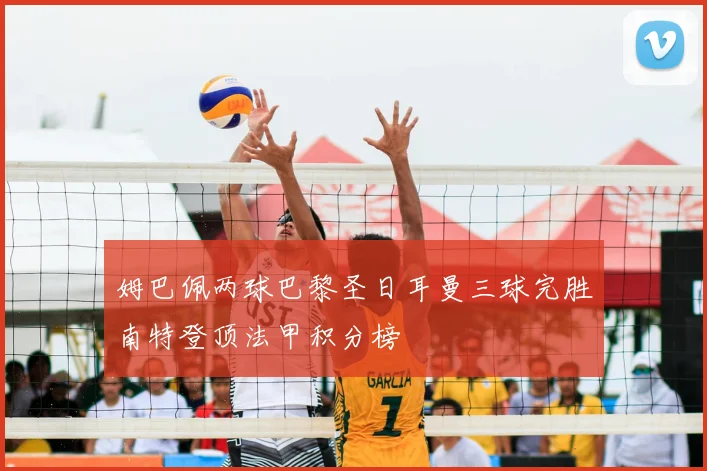 姆巴佩两球巴黎圣日耳曼三球完胜南特登顶法甲积分榜