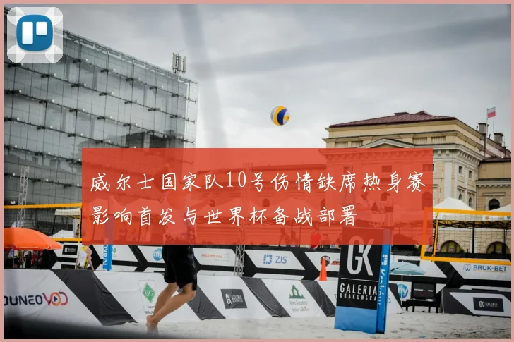 威尔士国家队10号伤情缺席热身赛影响首发与世界杯备战部署