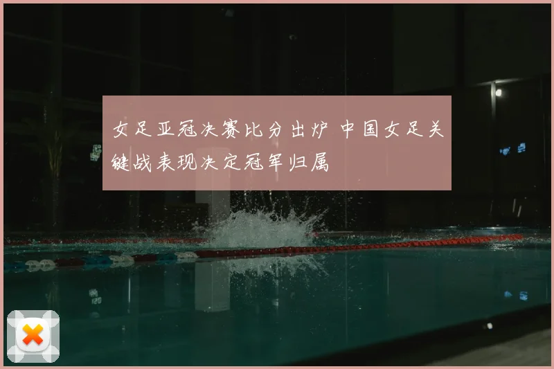 女足亚冠决赛比分出炉 中国女足关键战表现决定冠军归属