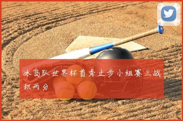 冰岛队世界杯首秀止步小组赛三战积两分